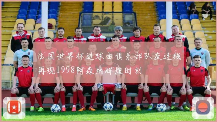 法国世界杯进球由俱乐部队友连线再现1998阿森纳辉煌时刻