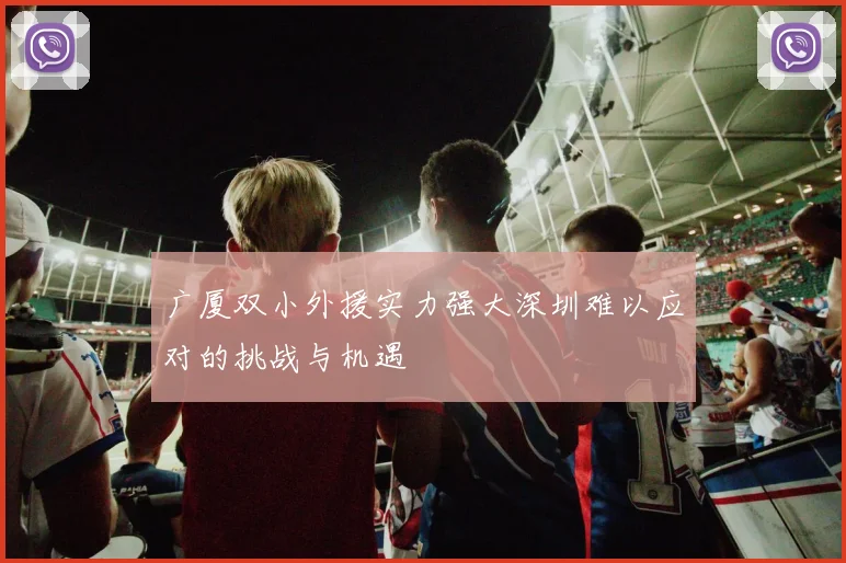 广厦双小外援实力强大深圳难以应对的挑战与机遇