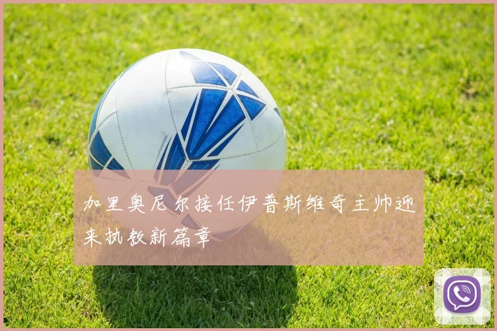 加里奥尼尔接任伊普斯维奇主帅迎来执教新篇章