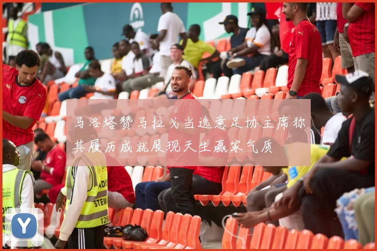 马洛塔赞马拉戈当选意足协主席称其履历成就展现天生赢家气质