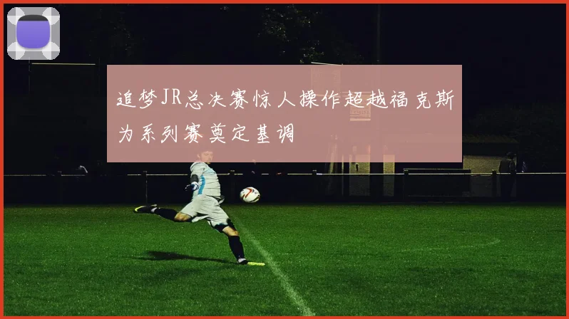 追梦JR总决赛惊人操作超越福克斯为系列赛奠定基调