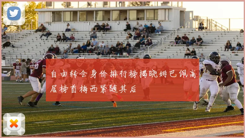 自由转会身价排行榜揭晓姆巴佩高居榜首梅西紧随其后