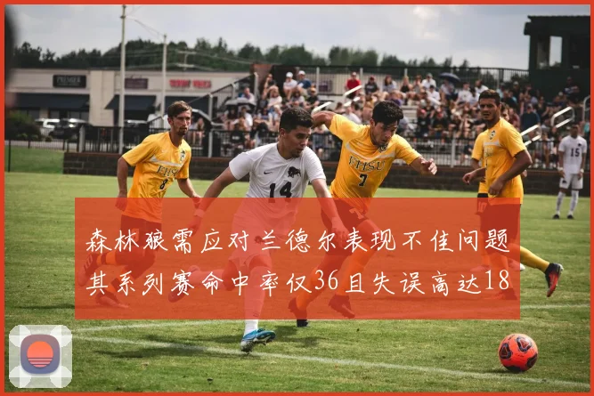 森林狼需应对兰德尔表现不佳问题其系列赛命中率仅36且失误高达18次