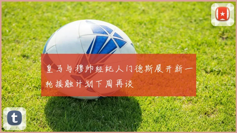 皇马与穆帅经纪人门德斯展开新一轮接触计划下周再谈