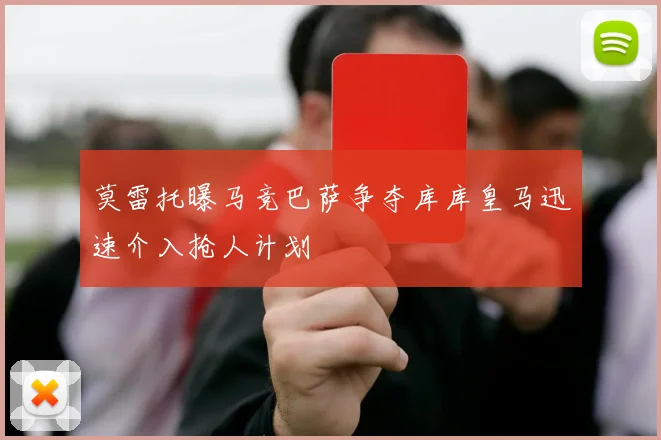 莫雷托曝马竞巴萨争夺库库皇马迅速介入抢人计划