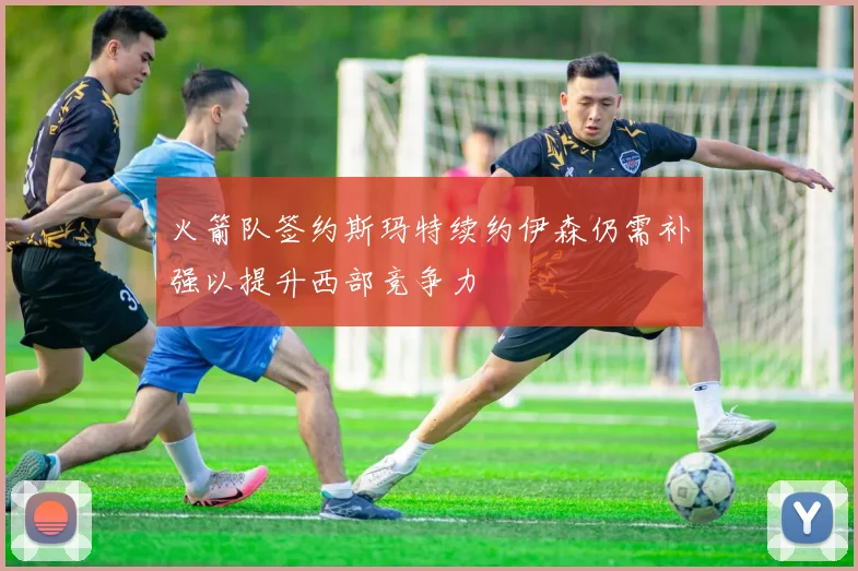 火箭队签约斯玛特续约伊森仍需补强以提升西部竞争力