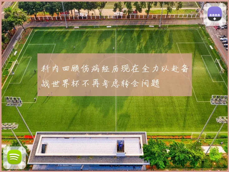 科内回顾伤病经历现在全力以赴备战世界杯不再考虑转会问题