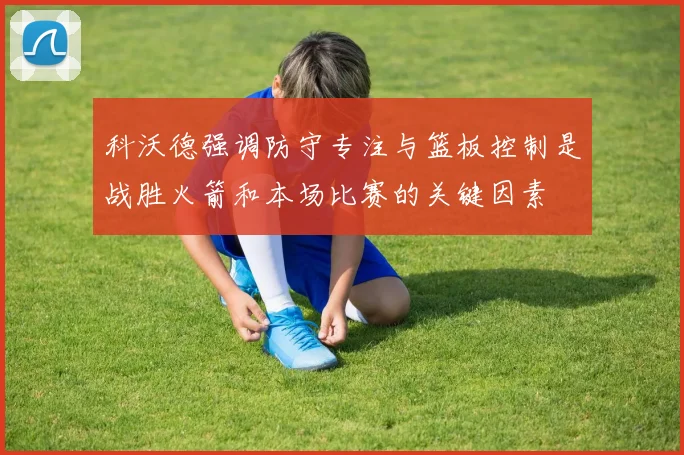 科沃德强调防守专注与篮板控制是战胜火箭和本场比赛的关键因素