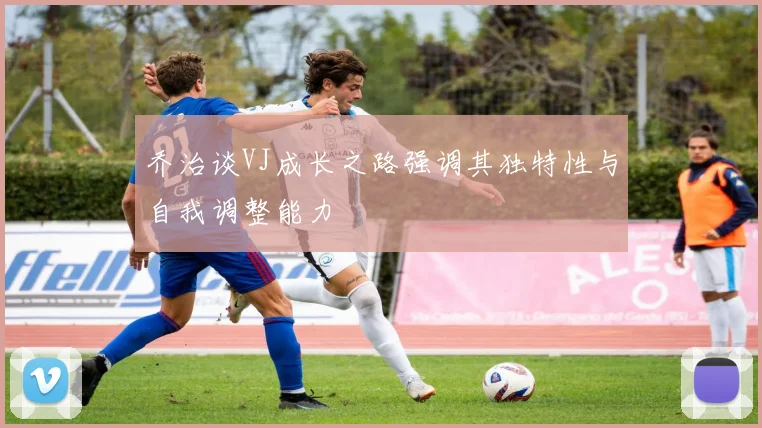 乔治谈VJ成长之路强调其独特性与自我调整能力