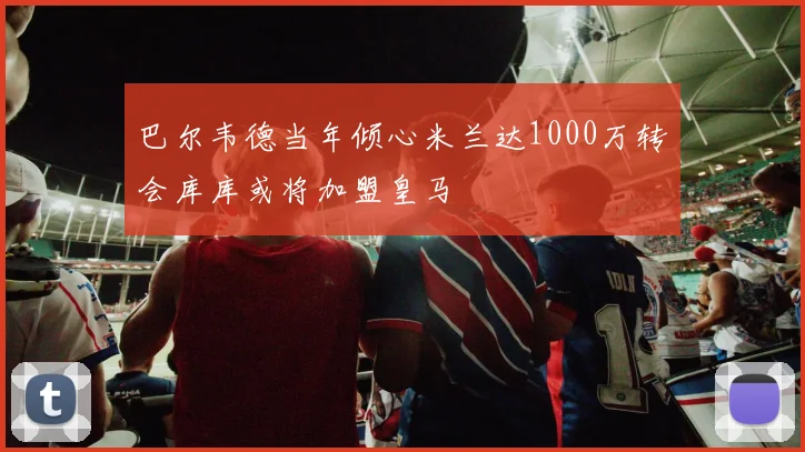 巴尔韦德当年倾心米兰达1000万转会库库或将加盟皇马