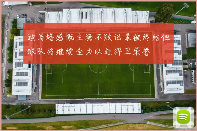 迪马塔感慨主场不败记录被终结但球队将继续全力以赴捍卫荣誉