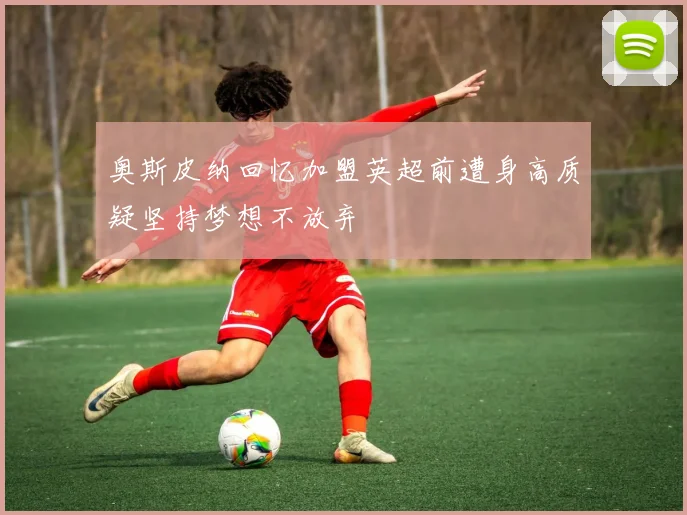 奥斯皮纳回忆加盟英超前遭身高质疑坚持梦想不放弃