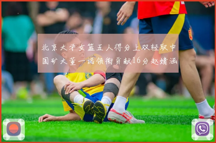 北京大学女篮五人得分上双轻取中国矿大董一诺领衔贡献16分赵婧涵接近双双