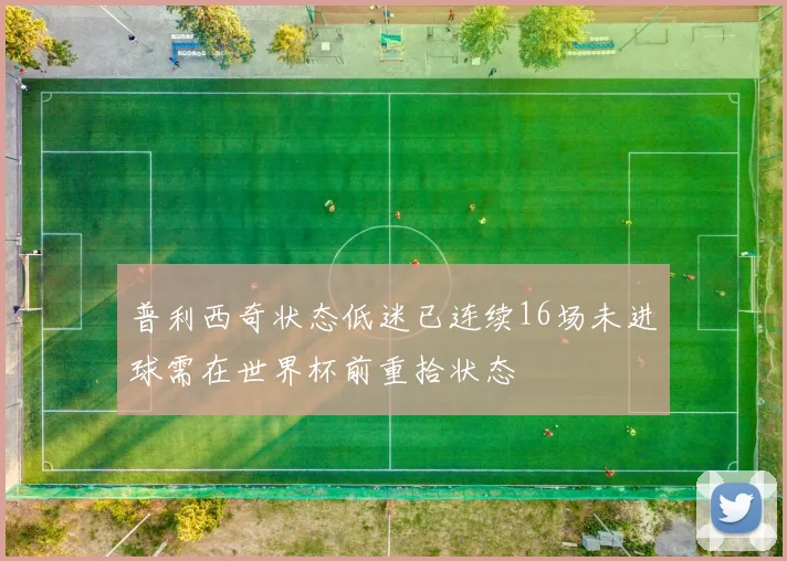 普利西奇状态低迷已连续16场未进球需在世界杯前重拾状态