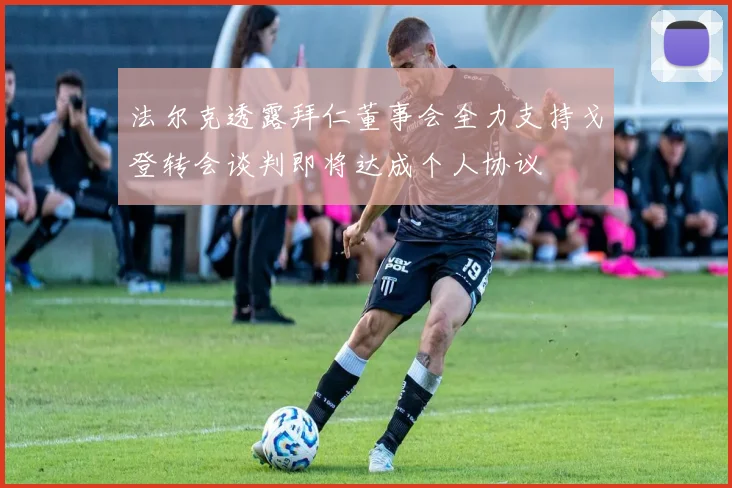 法尔克透露拜仁董事会全力支持戈登转会谈判即将达成个人协议