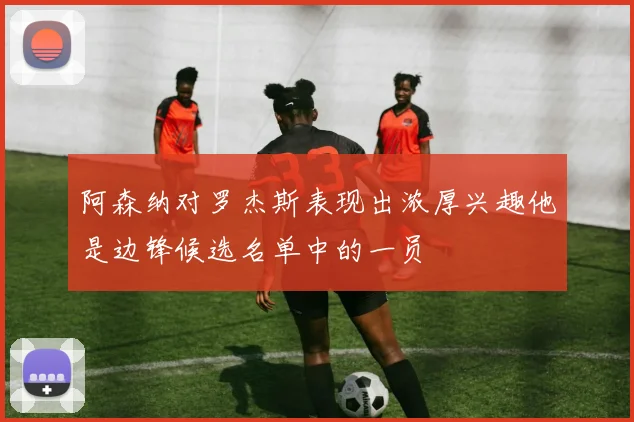 阿森纳对罗杰斯表现出浓厚兴趣他是边锋候选名单中的一员