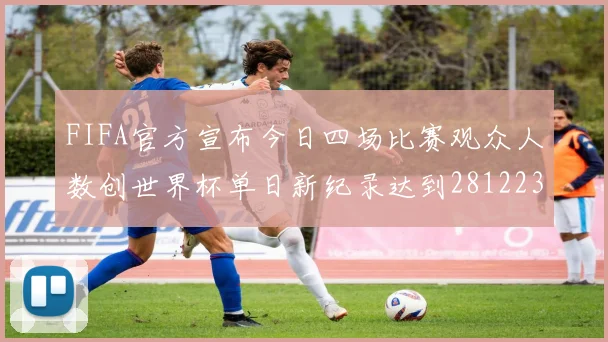 FIFA官方宣布今日四场比赛观众人数创世界杯单日新纪录达到281223人
