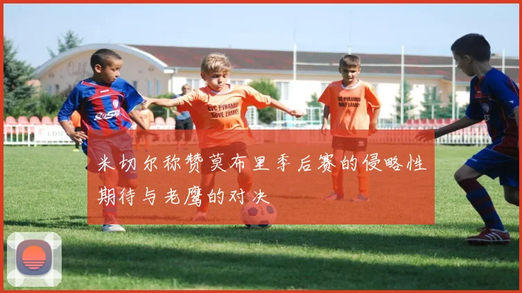 米切尔称赞莫布里季后赛的侵略性期待与老鹰的对决