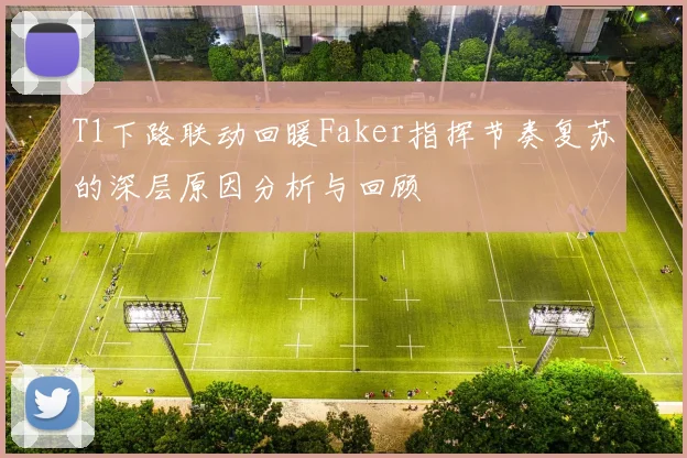 T1下路联动回暖Faker指挥节奏复苏的深层原因分析与回顾
