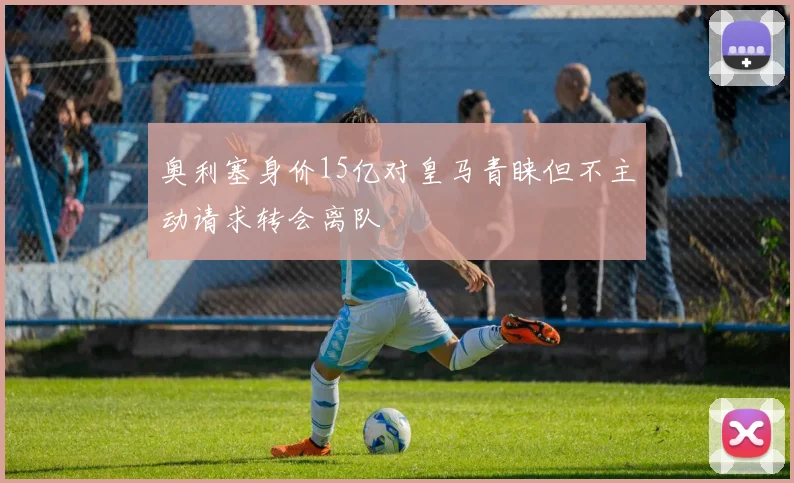 奥利塞身价15亿对皇马青睐但不主动请求转会离队