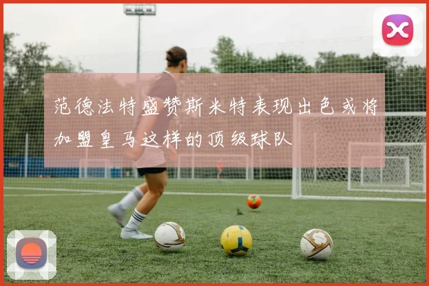 范德法特盛赞斯米特表现出色或将加盟皇马这样的顶级球队
