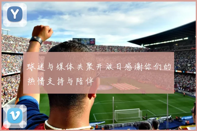 球迷与媒体共聚开放日感谢你们的热情支持与陪伴