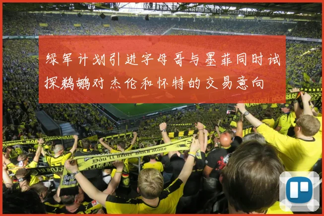绿军计划引进字母哥与墨菲同时试探鹈鹕对杰伦和怀特的交易意向