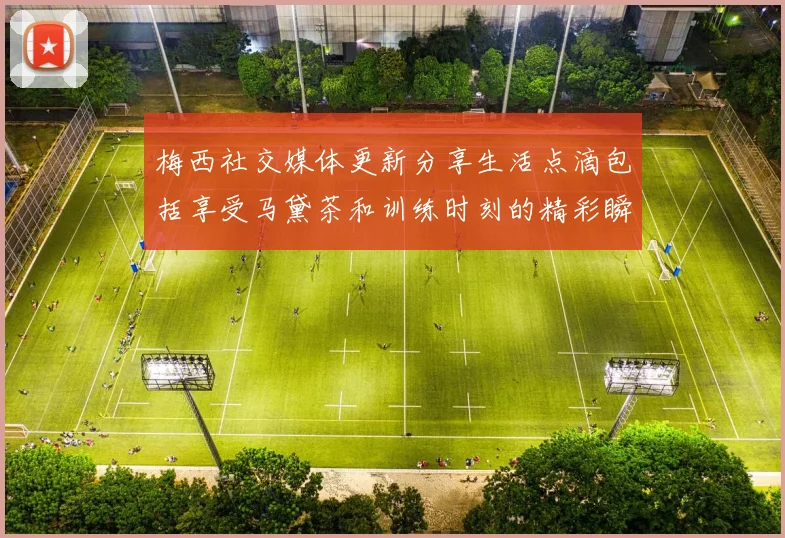 梅西社交媒体更新分享生活点滴包括享受马黛茶和训练时刻的精彩瞬间