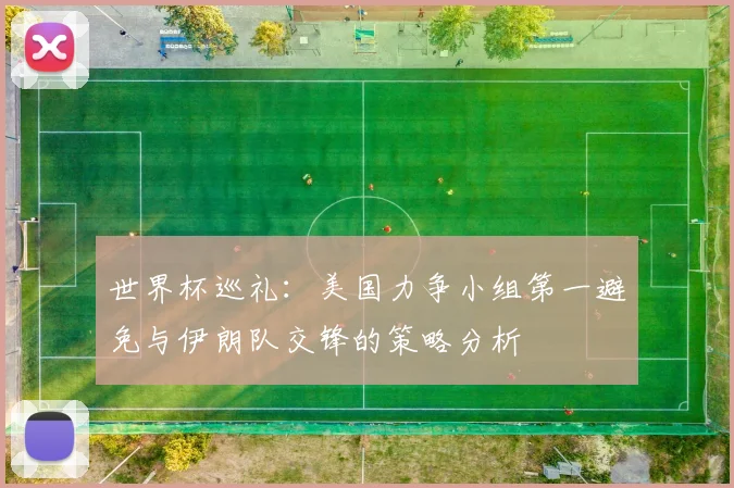世界杯巡礼：美国力争小组第一避免与伊朗队交锋的策略分析