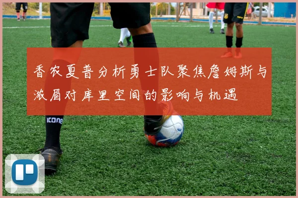 香农夏普分析勇士队聚焦詹姆斯与浓眉对库里空间的影响与机遇
