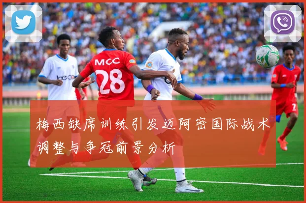 梅西缺席训练引发迈阿密国际战术调整与争冠前景分析
