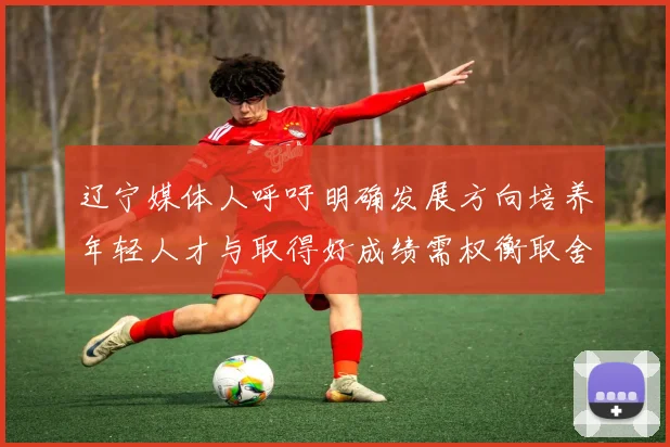 辽宁媒体人呼吁明确发展方向培养年轻人才与取得好成绩需权衡取舍