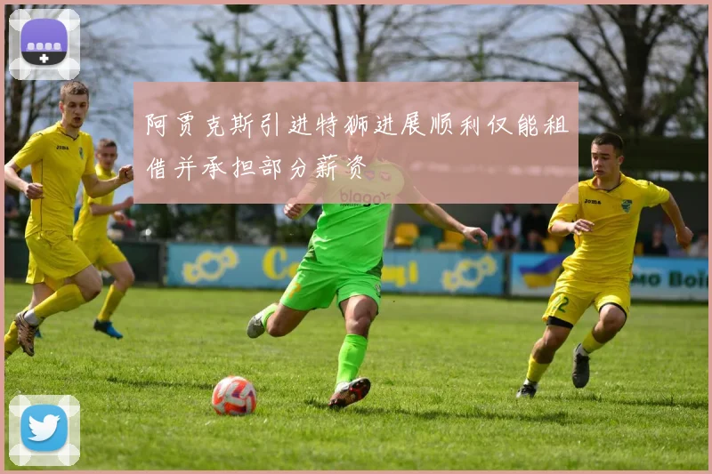 阿贾克斯引进特狮进展顺利仅能租借并承担部分薪资